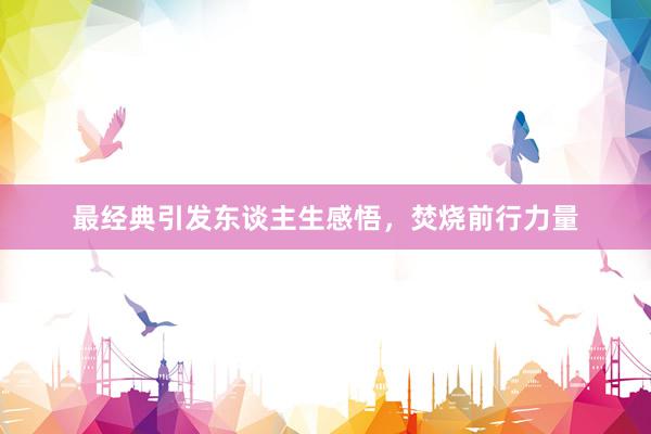最经典引发东谈主生感悟，焚烧前行力量