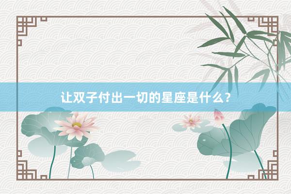 让双子付出一切的星座是什么？