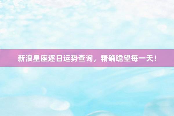 新浪星座逐日运势查询，精确瞻望每一天！