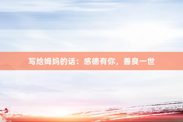 写给姆妈的话：感德有你，善良一世