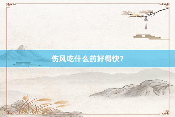 伤风吃什么药好得快？
