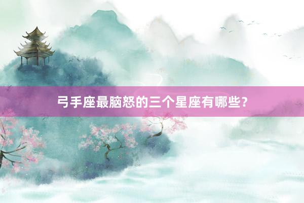 弓手座最脑怒的三个星座有哪些？