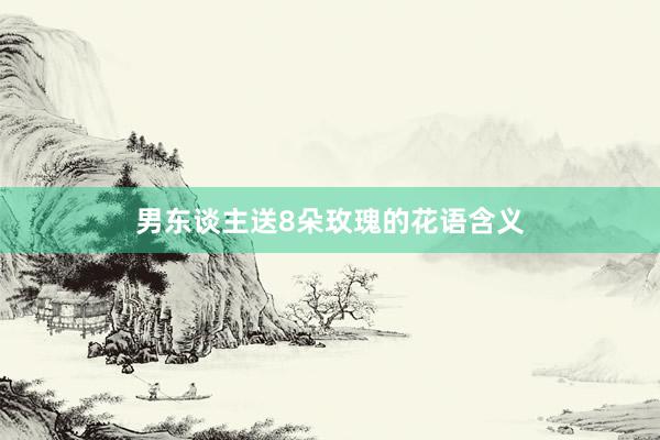 男东谈主送8朵玫瑰的花语含义