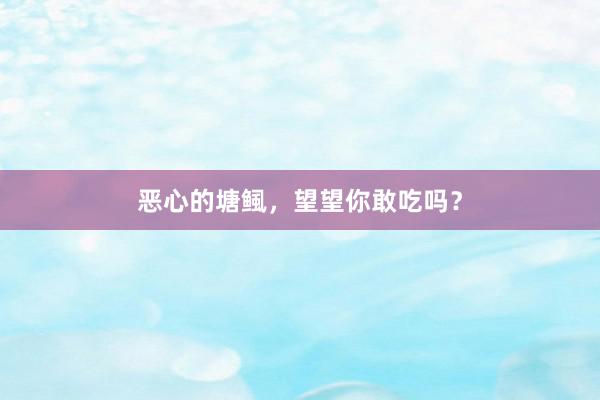 恶心的塘鲺，望望你敢吃吗？