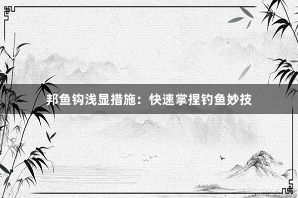 邦鱼钩浅显措施:快速掌捏钓鱼妙技