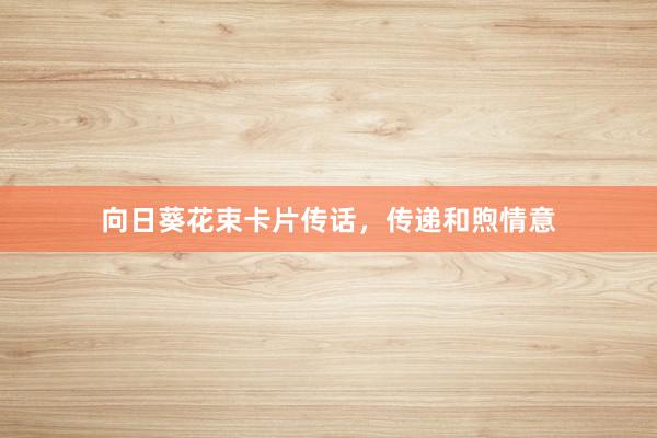 向日葵花束卡片传话，传递和煦情意