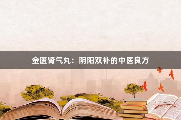 金匮肾气丸：阴阳双补的中医良方