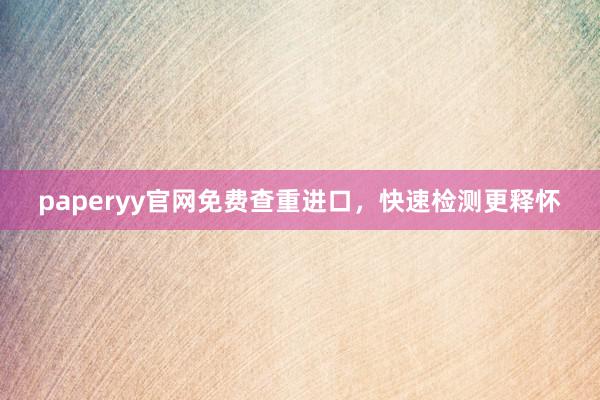 paperyy官网免费查重进口，快速检测更释怀