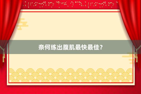 奈何练出腹肌最快最佳？