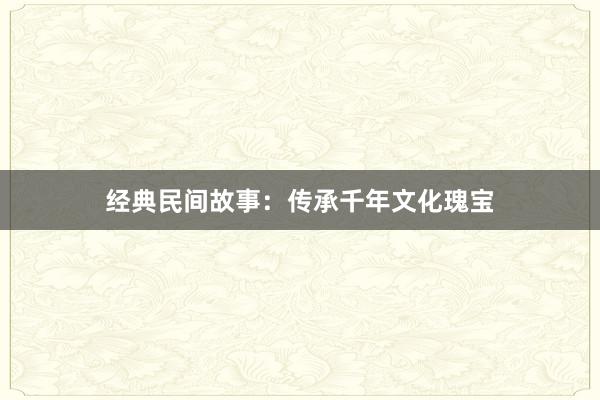 经典民间故事:传承千年文化瑰宝